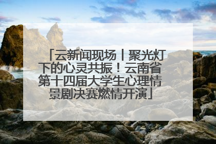 云新闻现场丨聚光灯下的心灵共振！云南省第十四届大学生心理情景剧决赛燃情开演