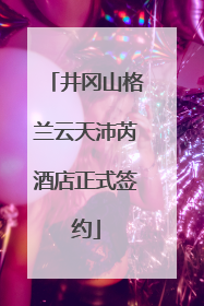 井冈山格兰云天沛芮酒店正式签约