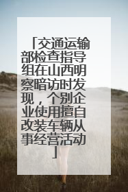 交通运输部检查指导组在山西明察暗访时发现，个别企业使用擅自改装车辆从事经营活动