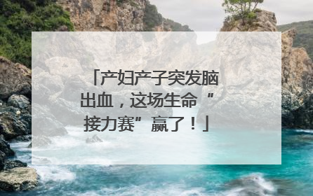 产妇产子突发脑出血，这场生命“接力赛”赢了！