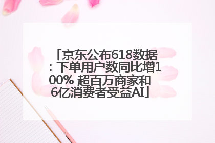 京东公布618数据：下单用户数同比增100% 超百万商家和6亿消费者受益AI