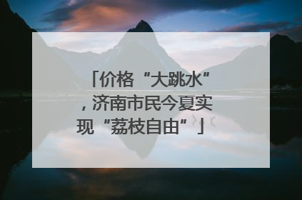 价格“大跳水”，济南市民今夏实现“荔枝自由”