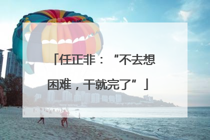 任正非：“不去想困难，干就完了”