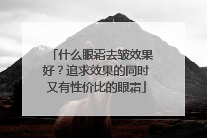 什么眼霜去皱效果好？追求效果的同时又有性价比的眼霜