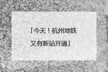 今天！杭州地铁又有新站开通