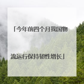 今年前四个月我国物流运行保持韧性增长
