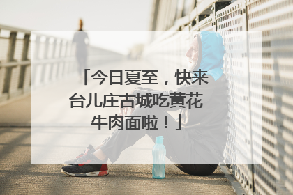 今日夏至，快来台儿庄古城吃黄花牛肉面啦！