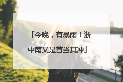 今晚，有暴雨！浙中南又是首当其冲