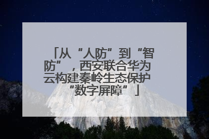 从“人防”到“智防”，西安联合华为云构建秦岭生态保护“数字屏障”