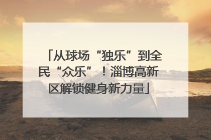 从球场“独乐”到全民“众乐”！淄博高新区解锁健身新力量