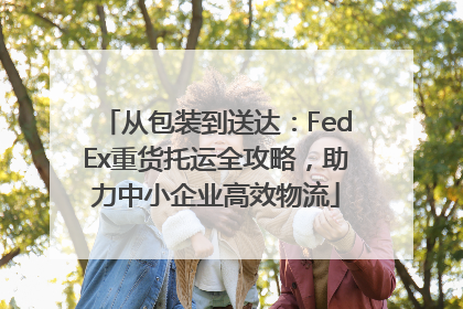 从包装到送达：FedEx重货托运全攻略，助力中小企业高效物流