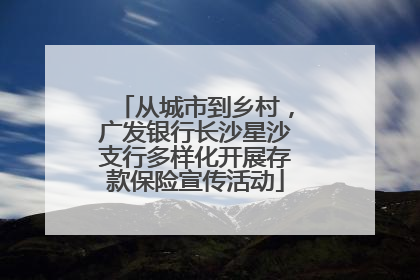 从城市到乡村，广发银行长沙星沙支行多样化开展存款保险宣传活动