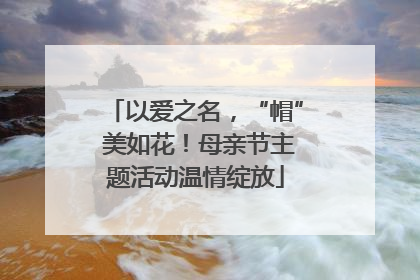 以爱之名，“帽” 美如花！母亲节主题活动温情绽放