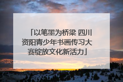 以笔墨为桥梁 四川资阳青少年书画传习大赛绽放文化新活力