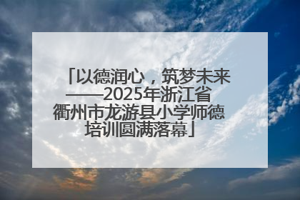 以德润心，筑梦未来——2025年浙江省衢州市龙游县小学师德培训圆满落幕