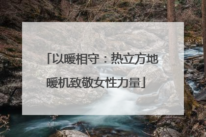 以暖相守：热立方地暖机致敬女性力量