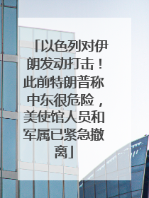 以色列对伊朗发动打击！此前特朗普称中东很危险，美使馆人员和军属已紧急撤离