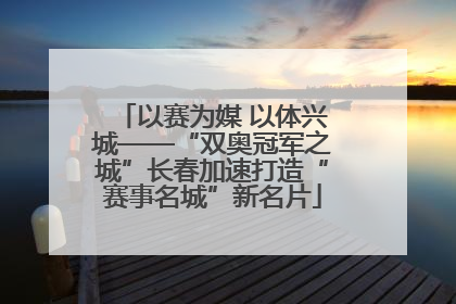 以赛为媒 以体兴城——“双奥冠军之城”长春加速打造“赛事名城”新名片