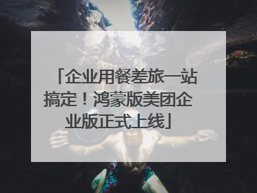 企业用餐差旅一站搞定！鸿蒙版美团企业版正式上线