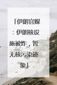 伊朗官媒：伊朗核设施被炸，暂无核污染迹象