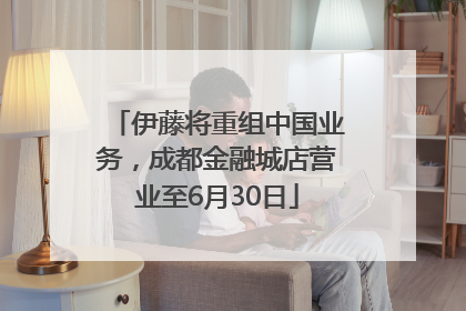 伊藤将重组中国业务，成都金融城店营业至6月30日