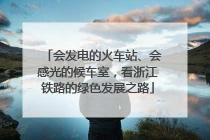 会发电的火车站、会感光的候车室，看浙江铁路的绿色发展之路