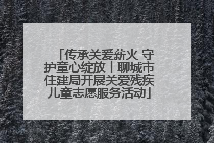 传承关爱薪火 守护童心绽放丨聊城市住建局开展关爱残疾儿童志愿服务活动