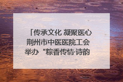 传承文化 凝聚医心 荆州市中医医院工会举办“粽香传情·诗韵端午”系列活动