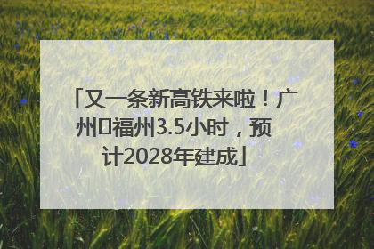 又一条新高铁来啦！广州⇌福州3.5小时，预计2028年建成