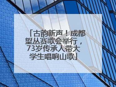 古韵新声！成都望丛赛歌会举行，73岁传承人带大学生唱响山歌