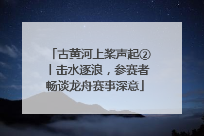 古黄河上桨声起②丨击水逐浪，参赛者畅谈龙舟赛事深意