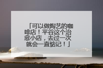 可以做陶艺的咖啡店！平谷这个治愈小店，去过一次就会一直惦记！