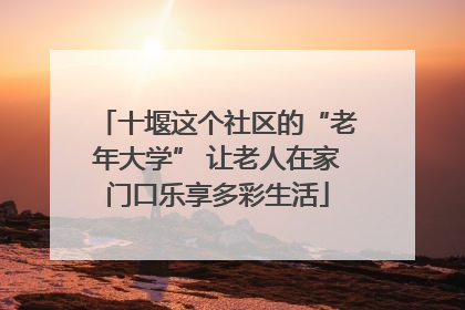 十堰这个社区的“老年大学” 让老人在家门口乐享多彩生活