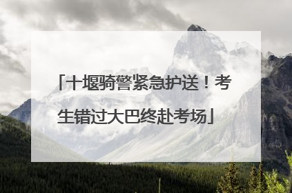 十堰骑警紧急护送！考生错过大巴终赴考场