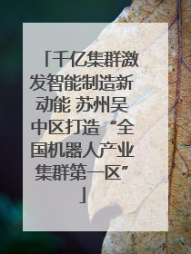 千亿集群激发智能制造新动能 苏州吴中区打造“全国机器人产业集群第一区”