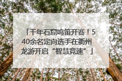 千年石窟鸣笛开赛！540余名定向选手在衢州龙游开启“智慧竞速”