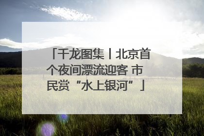 千龙图集丨北京首个夜间漂流迎客 市民赏“水上银河”