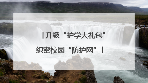 升级“护学大礼包”织密校园“防护网”