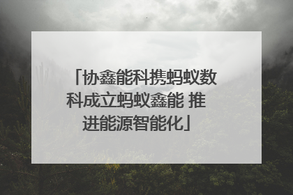 协鑫能科携蚂蚁数科成立蚂蚁鑫能 推进能源智能化
