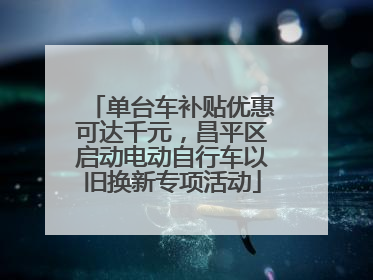 单台车补贴优惠可达千元，昌平区启动电动自行车以旧换新专项活动