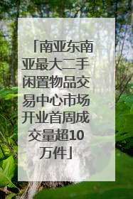 南亚东南亚最大二手闲置物品交易中心市场开业首周成交量超10万件