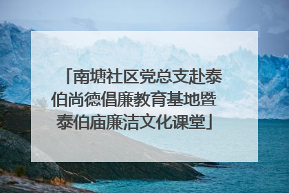 南塘社区党总支赴泰伯尚德倡廉教育基地暨泰伯庙廉洁文化课堂