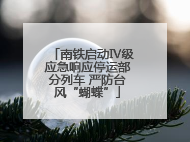 南铁启动Ⅳ级应急响应停运部分列车 严防台风“蝴蝶”