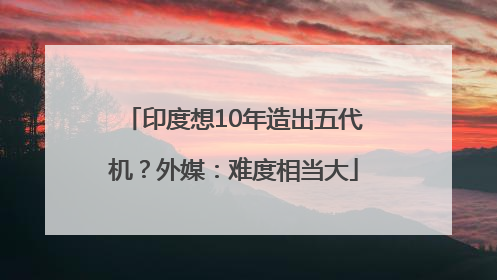 印度想10年造出五代机？外媒：难度相当大