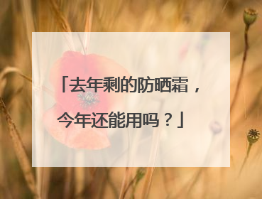 去年剩的防晒霜，今年还能用吗？