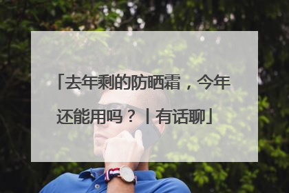 去年剩的防晒霜，今年还能用吗？丨有话聊