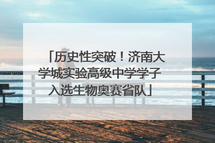 历史性突破！济南大学城实验高级中学学子入选生物奥赛省队