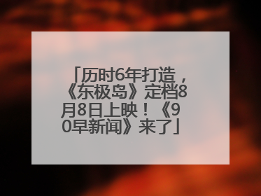 历时6年打造，《东极岛》定档8月8日上映！《90早新闻》来了