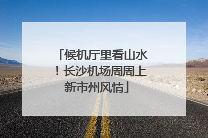 候机厅里看山水！长沙机场周周上新市州风情