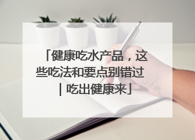 健康吃水产品，这些吃法和要点别错过｜吃出健康来